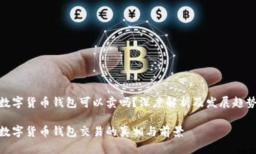 数字货币钱包可以卖吗？深度解析及发展趋势

数字货币钱包交易的真相与前景